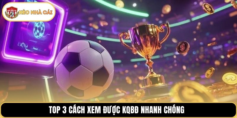 Top 3 cách xem được KQBĐ nhanh chóng 