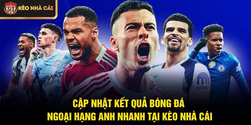 Cập nhật kết quả bóng đá Ngoại hạng Anh nhanh tại Kèo Nhà Cái