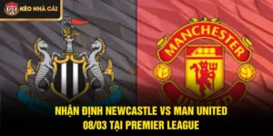 Nhận Định Newcastle Vs Man United 08/03 Tại Premier League