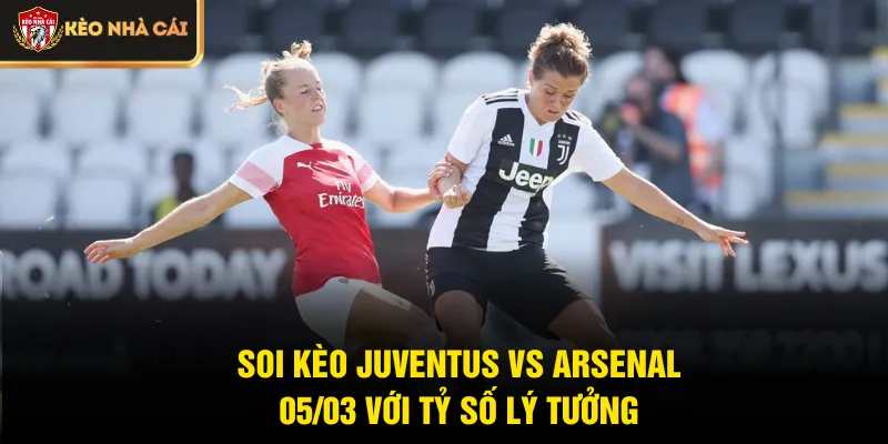 Soi kèo Juventus vs Arsenal 05/03 với tỷ số lý tưởng