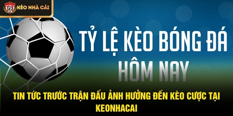 Tin tức trước trận đấu ảnh hưởng đến kèo cược tại Keonhacai