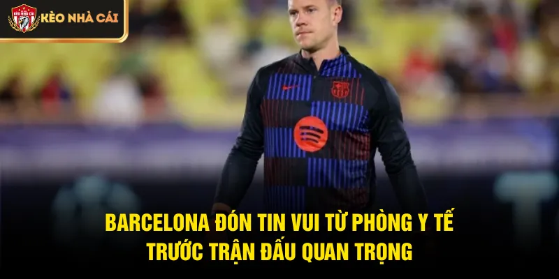 Barcelona đón tin vui từ phòng y tế trước trận đấu quan trọng