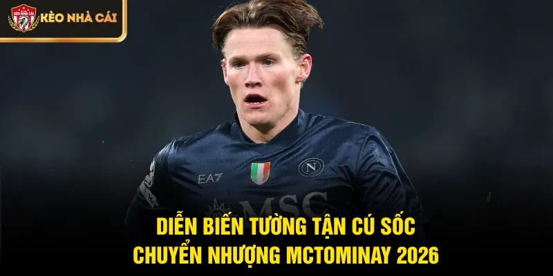 Diễn biến tường tận cú sốc chuyển nhượng McTominay 2026