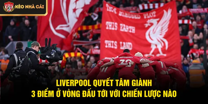Liverpool quyết tâm giành 3 điểm ở vòng đấu tới với chiến lược nào