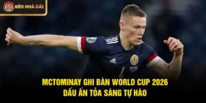 McTominay Ghi Bàn World Cup 2026 - Dấu Ấn Tỏa Sáng Tự Hào