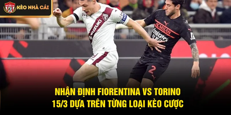 Nhận định Fiorentina vs Torino 15/3 dựa trên từng loại kèo cược