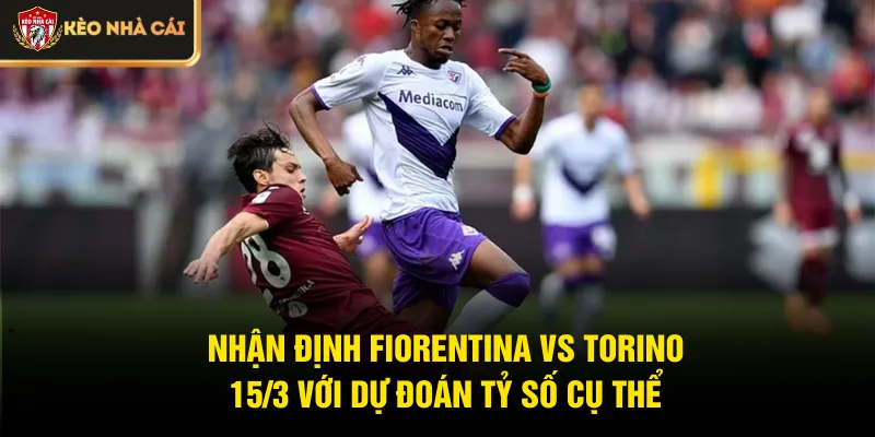 Nhận định Fiorentina vs Torino 15/3 với dự đoán tỷ số cụ thể
