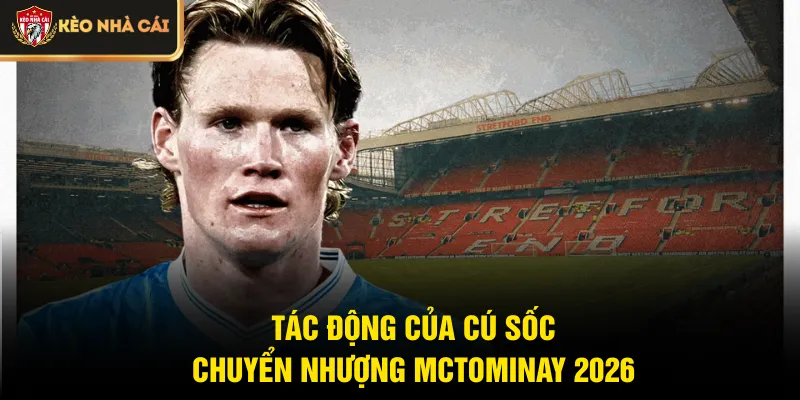 Tác động của cú sốc chuyển nhượng McTominay 2026