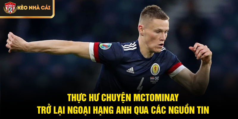 Thực hư chuyện McTominay trở lại Ngoại hạng Anh qua các nguồn tin